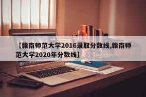 【赣南师范大学2016录取分数线,赣南师范大学2020年分数线】