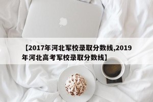 【2017年河北军校录取分数线,2019年河北高考军校录取分数线】