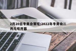 2月20日冬奥会赛程/2022年冬奥会二月几号开幕