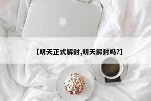 【明天正式解封,明天解封吗?】