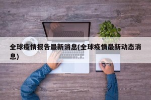 全球疫情报告最新消息(全球疫情最新动态消息)