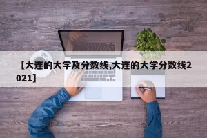 【大连的大学及分数线,大连的大学分数线2021】
