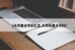 【大学重点学科汇总,大学的重点学科】