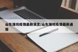 山东潍坊疫情最新消息/山东潍坊疫情最新通报