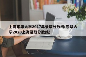 上海东华大学2017年录取分数线(东华大学2020上海录取分数线)