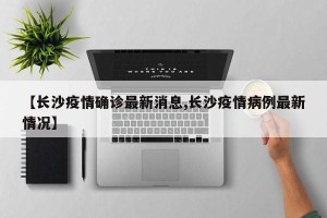 【长沙疫情确诊最新消息,长沙疫情病例最新情况】