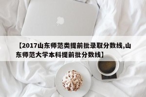 【2017山东师范类提前批录取分数线,山东师范大学本科提前批分数线】