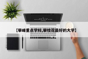 【攀峰重点学科,攀枝花最好的大学】