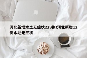 河北新增本土无症状229例/河北新增12例本地无症状