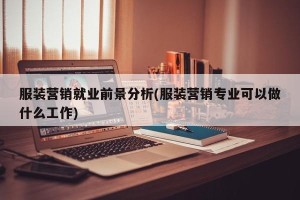 服装营销就业前景分析(服装营销专业可以做什么工作)