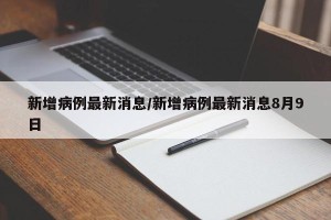新增病例最新消息/新增病例最新消息8月9日