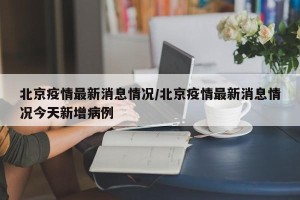 北京疫情最新消息情况/北京疫情最新消息情况今天新增病例