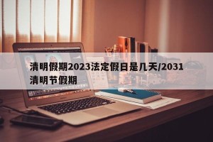 清明假期2023法定假日是几天/2031清明节假期