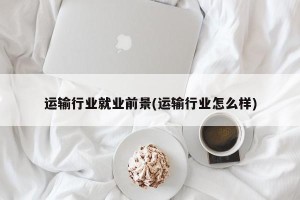 运输行业就业前景(运输行业怎么样)