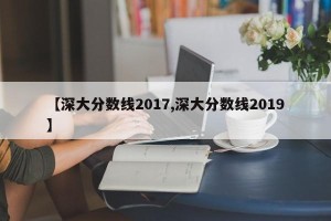 【深大分数线2017,深大分数线2019】