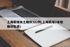 上海新增本土确诊322例(上海新增2本地确诊轨迹)