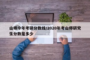 山师今年考研分数线/2020年考山师研究生分数是多少