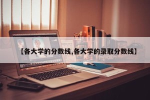 【各大学的分数线,各大学的录取分数线】
