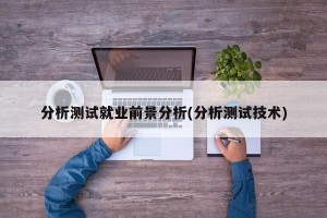 分析测试就业前景分析(分析测试技术)