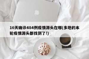 16天确诊484例疫情源头在哪(多地的本轮疫情源头都找到了!)