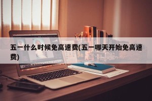 五一什么时候免高速费(五一哪天开始免高速费)