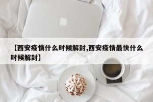 【西安疫情什么时候解封,西安疫情最快什么时候解封】