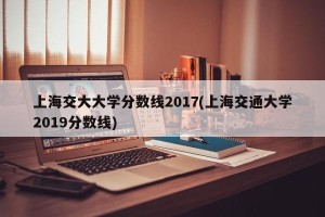 上海交大大学分数线2017(上海交通大学2019分数线)