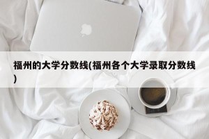 福州的大学分数线(福州各个大学录取分数线)