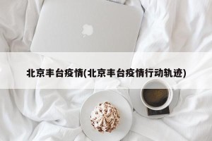 北京丰台疫情(北京丰台疫情行动轨迹)