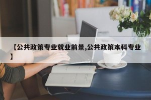 【公共政策专业就业前景,公共政策本科专业】