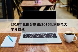 2016年北邮分数线/2016北京邮电大学分数线