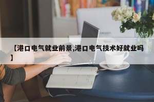 【港口电气就业前景,港口电气技术好就业吗】