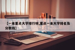 【一本重点大学排行榜,重点一本大学排名及分数线】