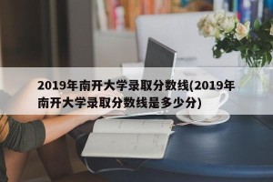 2019年南开大学录取分数线(2019年南开大学录取分数线是多少分)
