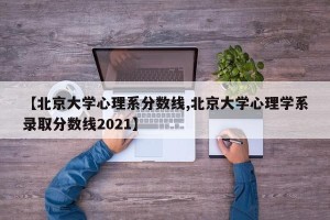 【北京大学心理系分数线,北京大学心理学系录取分数线2021】