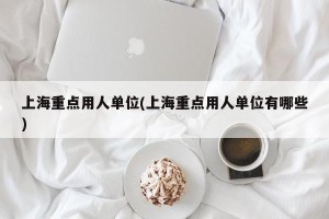 上海重点用人单位(上海重点用人单位有哪些)