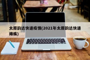 太原韵达快递疫情(2021年太原韵达快递瘫痪)