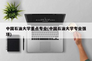 中国石油大学重点专业(中国石油大学专业强项)