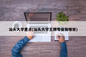 汕头大学重点(汕头大学王牌专业有哪些)