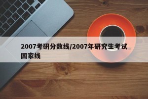 2007考研分数线/2007年研究生考试国家线