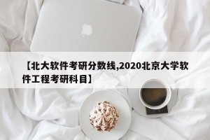 【北大软件考研分数线,2020北京大学软件工程考研科目】