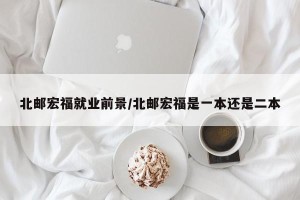 北邮宏福就业前景/北邮宏福是一本还是二本