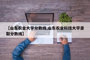【山东农业大学分数线,山东农业科技大学录取分数线】