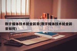 数字媒体技术就业前景(数字媒体技术就业前景如何)