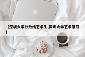 【深圳大学分数线艺术生,深圳大学艺术录取】