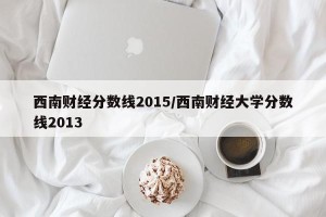 西南财经分数线2015/西南财经大学分数线2013