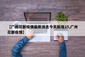 【广州花都疫情最新消息今天新增25,广卅花都疫情】