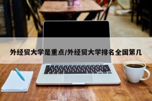 外经贸大学是重点/外经贸大学排名全国第几