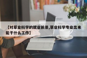 【对草业科学的就业前景,草业科学专业出来能干什么工作】
