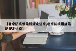【北京防疫情最新规定进京,北京防疫措施最新规定进京】